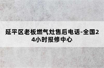 延平区老板燃气灶售后电话-全国24小时报修中心