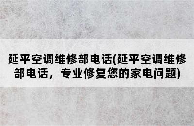 延平空调维修部电话(延平空调维修部电话，专业修复您的家电问题)