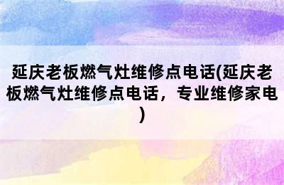 延庆老板燃气灶维修点电话(延庆老板燃气灶维修点电话，专业维修家电)