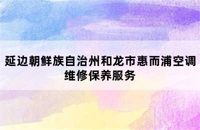 延边朝鲜族自治州和龙市惠而浦空调维修保养服务