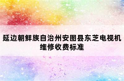 延边朝鲜族自治州安图县东芝电视机维修收费标准