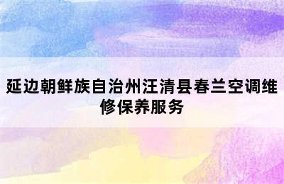 延边朝鲜族自治州汪清县春兰空调维修保养服务