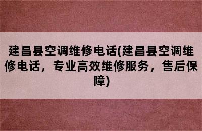 建昌县空调维修电话(建昌县空调维修电话，专业高效维修服务，售后保障)