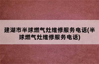 建湖市半球燃气灶维修服务电话(半球燃气灶维修服务电话)