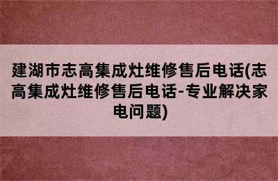 建湖市志高集成灶维修售后电话(志高集成灶维修售后电话-专业解决家电问题)