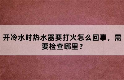 开冷水时热水器要打火怎么回事，需要检查哪里？