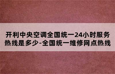 开利中央空调全国统一24小时服务热线是多少-全国统一维修网点热线