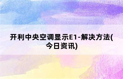 开利中央空调显示E1-解决方法(今日资讯)