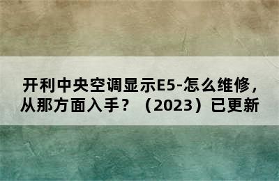 开利中央空调显示E5-怎么维修，从那方面入手？（2023）已更新