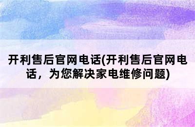 开利售后官网电话(开利售后官网电话，为您解决家电维修问题)