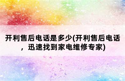 开利售后电话是多少(开利售后电话，迅速找到家电维修专家)