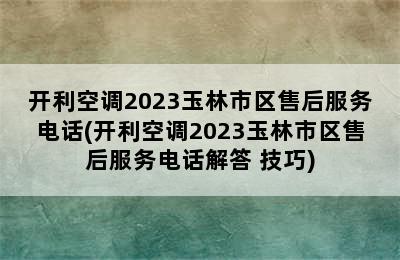 开利空调2023玉林市区售后服务电话(开利空调2023玉林市区售后服务电话解答+技巧)