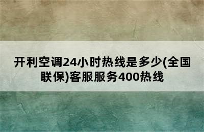 开利空调24小时热线是多少(全国联保)客服服务400热线