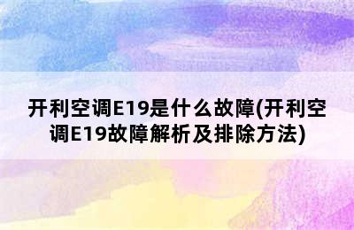 开利空调E19是什么故障(开利空调E19故障解析及排除方法)