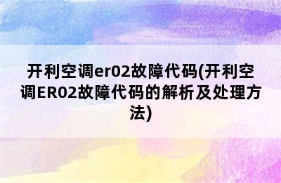 开利空调er02故障代码(开利空调ER02故障代码的解析及处理方法)