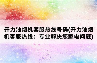 开力油烟机客服热线号码(开力油烟机客服热线：专业解决您家电问题)