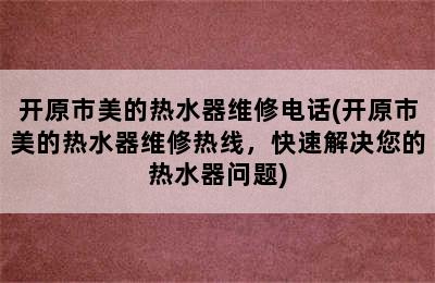 开原市美的热水器维修电话(开原市美的热水器维修热线，快速解决您的热水器问题)