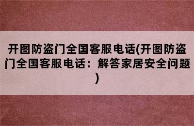 开图防盗门全国客服电话(开图防盗门全国客服电话：解答家居安全问题)