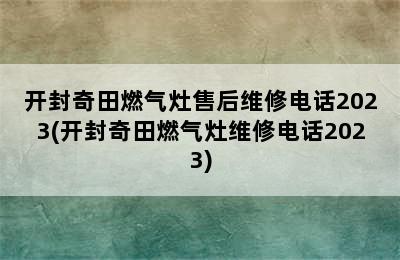 开封奇田燃气灶售后维修电话2023(开封奇田燃气灶维修电话2023)