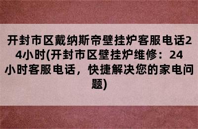 开封市区戴纳斯帝壁挂炉客服电话24小时(开封市区壁挂炉维修：24小时客服电话，快捷解决您的家电问题)