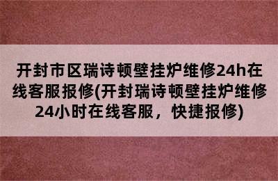 开封市区瑞诗顿壁挂炉维修24h在线客服报修(开封瑞诗顿壁挂炉维修24小时在线客服，快捷报修)