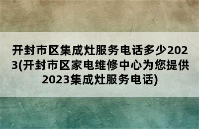 开封市区集成灶服务电话多少2023(开封市区家电维修中心为您提供2023集成灶服务电话)