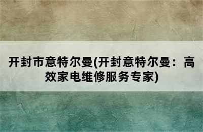 开封市意特尔曼(开封意特尔曼：高效家电维修服务专家)