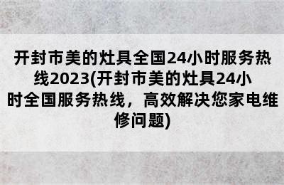 开封市美的灶具全国24小时服务热线2023(开封市美的灶具24小时全国服务热线，高效解决您家电维修问题)