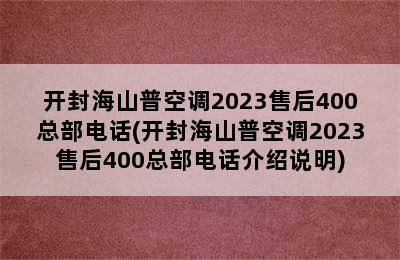 开封海山普空调2023售后400总部电话(开封海山普空调2023售后400总部电话介绍说明)