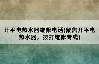 开平电热水器维修电话(聚焦开平电热水器，拨打维修专线)