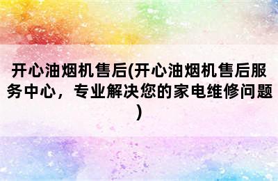 开心油烟机售后(开心油烟机售后服务中心，专业解决您的家电维修问题)