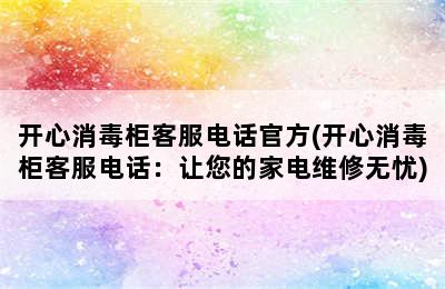 开心消毒柜客服电话官方(开心消毒柜客服电话：让您的家电维修无忧)