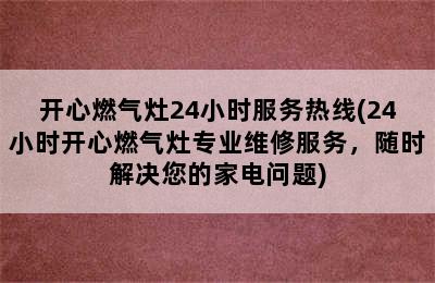 开心燃气灶24小时服务热线(24小时开心燃气灶专业维修服务，随时解决您的家电问题)