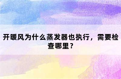 开暖风为什么蒸发器也执行，需要检查哪里？