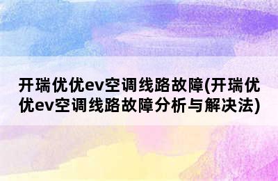 开瑞优优ev空调线路故障(开瑞优优ev空调线路故障分析与解决法)