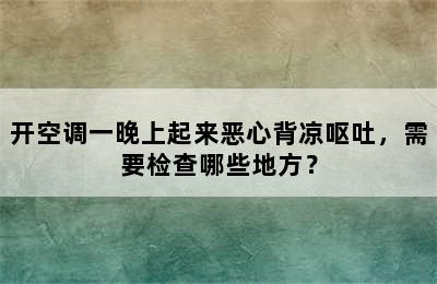 开空调一晚上起来恶心背凉呕吐，需要检查哪些地方？