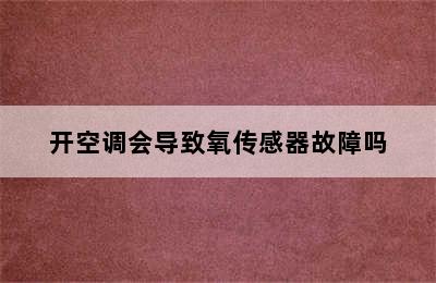 开空调会导致氧传感器故障吗