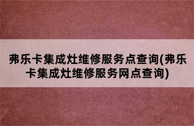 弗乐卡集成灶维修服务点查询(弗乐卡集成灶维修服务网点查询)