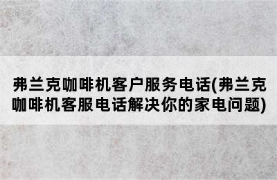 弗兰克咖啡机客户服务电话(弗兰克咖啡机客服电话解决你的家电问题)