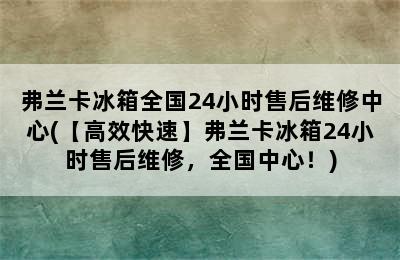 弗兰卡冰箱全国24小时售后维修中心(【高效快速】弗兰卡冰箱24小时售后维修，全国中心！)