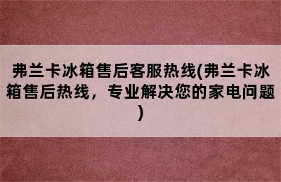 弗兰卡冰箱售后客服热线(弗兰卡冰箱售后热线，专业解决您的家电问题)