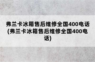 弗兰卡冰箱售后维修全国400电话(弗兰卡冰箱售后维修全国400电话)