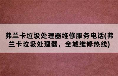 弗兰卡垃圾处理器维修服务电话(弗兰卡垃圾处理器，全城维修热线)