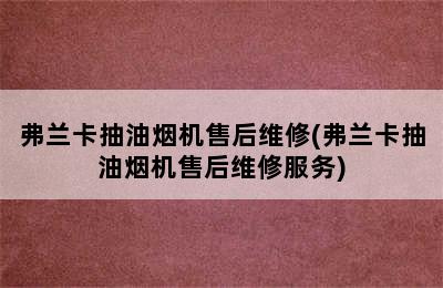 弗兰卡抽油烟机售后维修(弗兰卡抽油烟机售后维修服务)