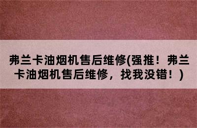 弗兰卡油烟机售后维修(强推！弗兰卡油烟机售后维修，找我没错！)