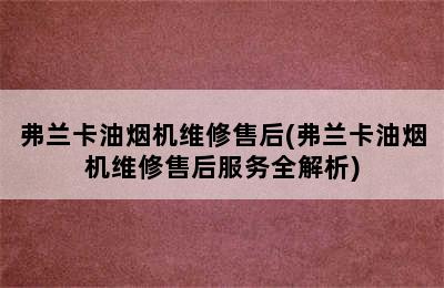 弗兰卡油烟机维修售后(弗兰卡油烟机维修售后服务全解析)