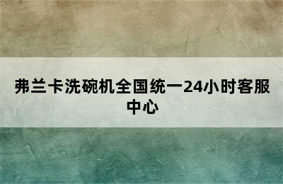 弗兰卡洗碗机全国统一24小时客服中心