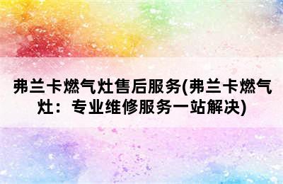 弗兰卡燃气灶售后服务(弗兰卡燃气灶：专业维修服务一站解决)