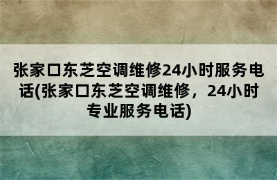 张家口东芝空调维修24小时服务电话(张家口东芝空调维修，24小时专业服务电话)