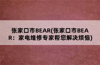 张家口市BEAR(张家口市BEAR：家电维修专家帮您解决烦恼)